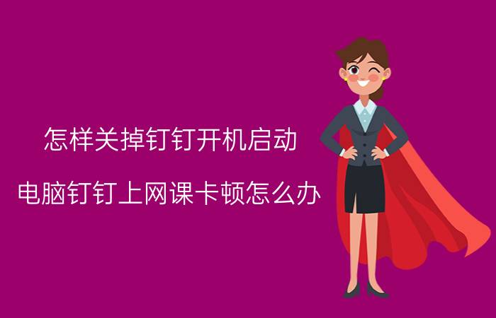 怎样关掉钉钉开机启动 电脑钉钉上网课卡顿怎么办？